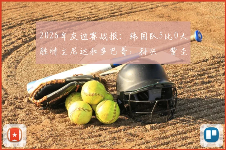 2026年友谊赛战报：韩国队5比0大胜特立尼达和多巴哥，孙兴慜曹圭成双响立下头功，附全场视频集锦