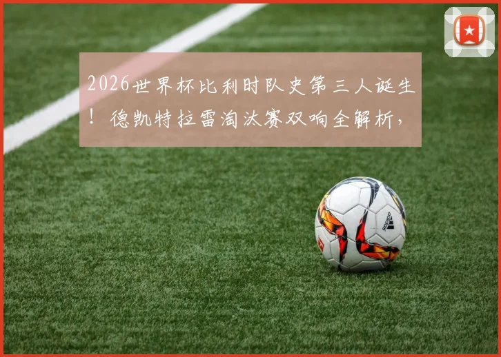 2026世界杯比利时队史第三人诞生！德凯特拉雷淘汰赛双响全解析，附队史双响球员完整名单回顾