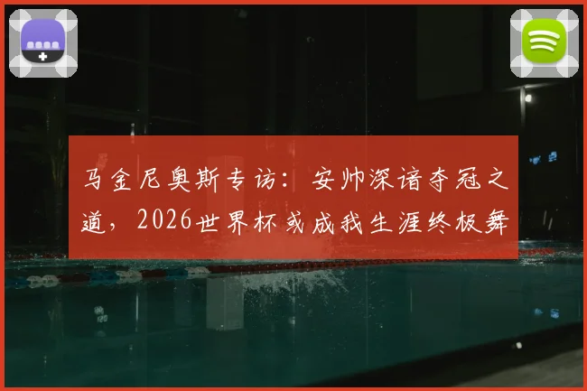 马金尼奥斯专访：安帅深谙夺冠之道，2026世界杯或成我生涯终极舞台