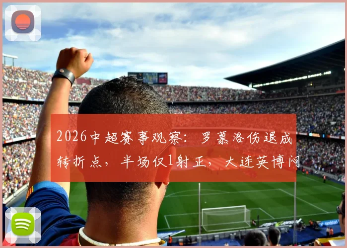 2026中超赛事观察:罗慕洛伤退成转折点,半场仅1射正,大连英博闷平成都蓉城背后战术解读