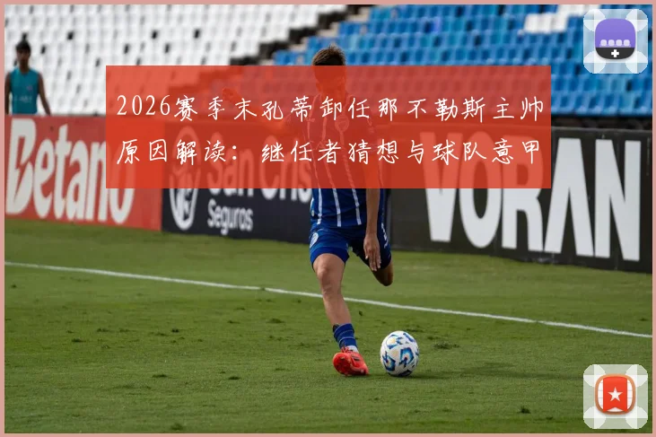 2026赛季末孔蒂卸任那不勒斯主帅原因解读:继任者猜想与球队意甲第二排名分析