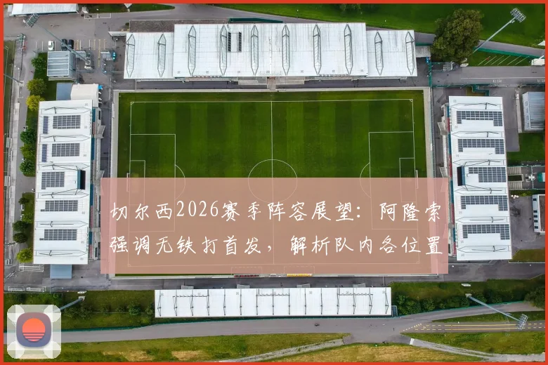 切尔西2026赛季阵容展望：阿隆索强调无铁打首发，解析队内各位置激烈竞争态势与球员应对策略