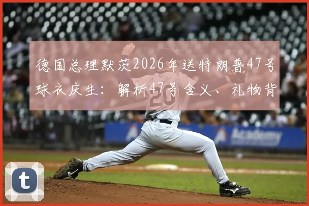 德国总理默茨2026年送特朗普47号球衣庆生：解析47号含义、礼物背后故事及外交趣谈
