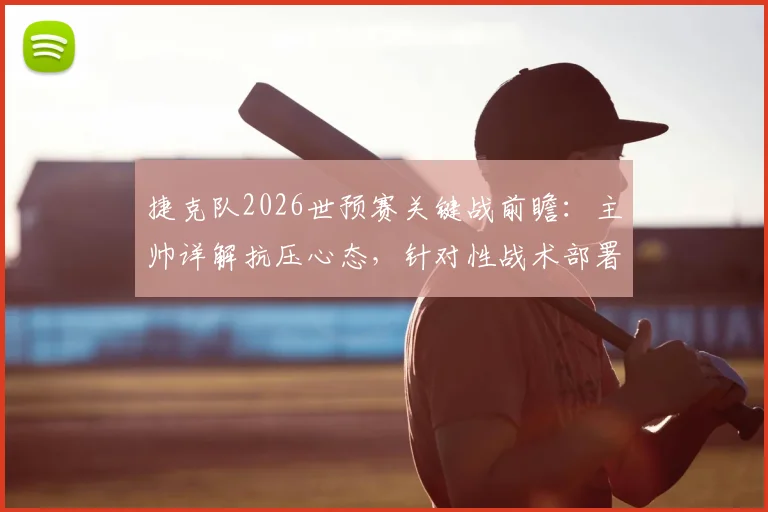 捷克队2026世预赛关键战前瞻：主帅详解抗压心态，针对性战术部署应对南非队挑战