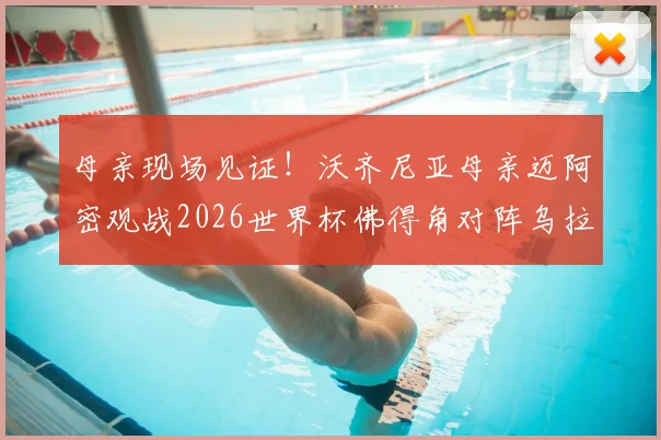 母亲现场见证！沃齐尼亚母亲迈阿密观战2026世界杯佛得角对阵乌拉圭，比赛看点全解析