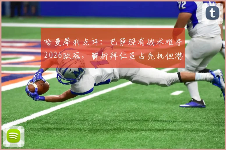 哈曼犀利点评:巴萨现有战术难夺2026欧冠,解析拜仁虽占先机但潜在危机仍在