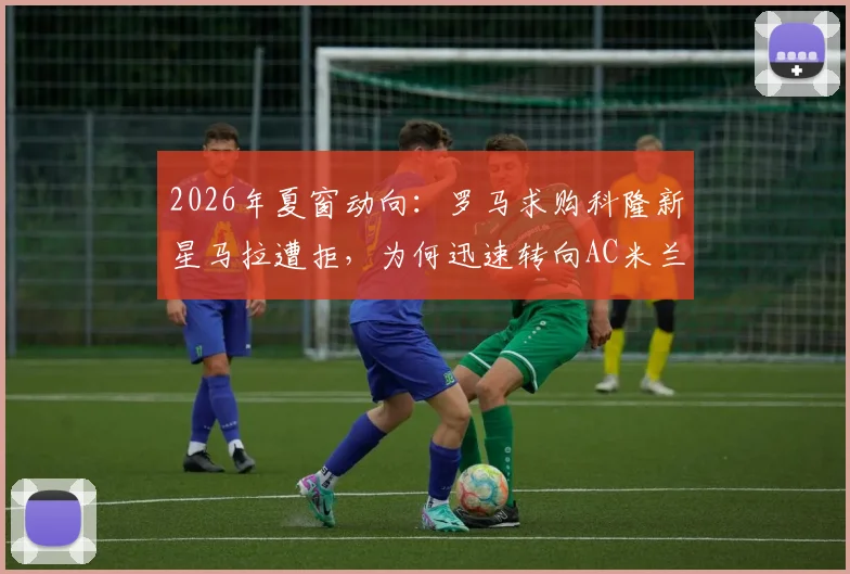 2026年夏窗动向：罗马求购科隆新星马拉遭拒，为何迅速转向AC米兰边锋莱奥？