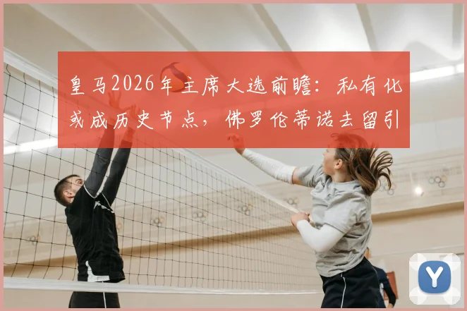 皇马2026年主席大选前瞻：私有化或成历史节点，佛罗伦蒂诺去留引关注