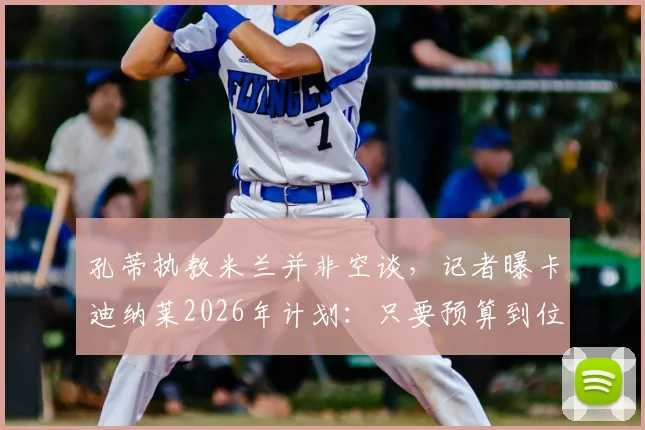 孔蒂执教米兰并非空谈，记者曝卡迪纳莱2026年计划：只要预算到位，孔蒂随时可上任
