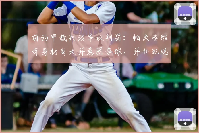 前西甲裁判谈争议判罚：帕夫洛维奇身材高大并意图争球，并非犯规动作解析