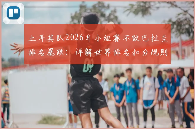 土耳其队2026年小组赛不敌巴拉圭排名暴跌:详解世界排名扣分规则与球队近期困境