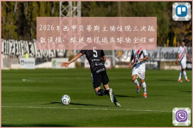 2026年西甲贝蒂斯主场惊现三次疏散误报，球迷恐慌逃离球场全程回顾与原因分析