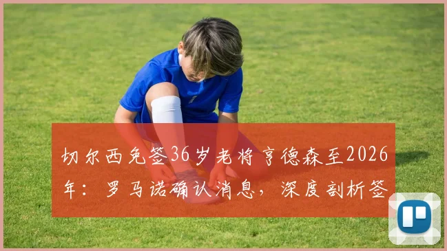 切尔西免签36岁老将亨德森至2026年：罗马诺确认消息，深度剖析签约背后考量