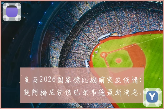 皇马2026国家德比战前突发伤情:楚阿梅尼铲伤巴尔韦德最新消息,医生伤情报告与休战时间分析