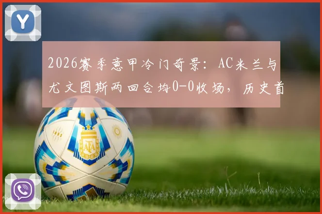 2026赛季意甲冷门奇景:AC米兰与尤文图斯两回合均0-0收场,历史首次双平局深度解读
