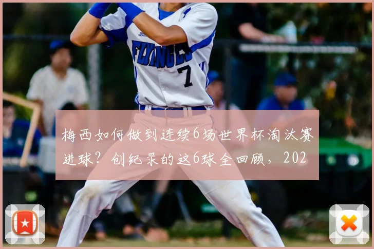 梅西如何做到连续6场世界杯淘汰赛进球？创纪录的这6球全回顾，2026年谁能打破这一神迹？