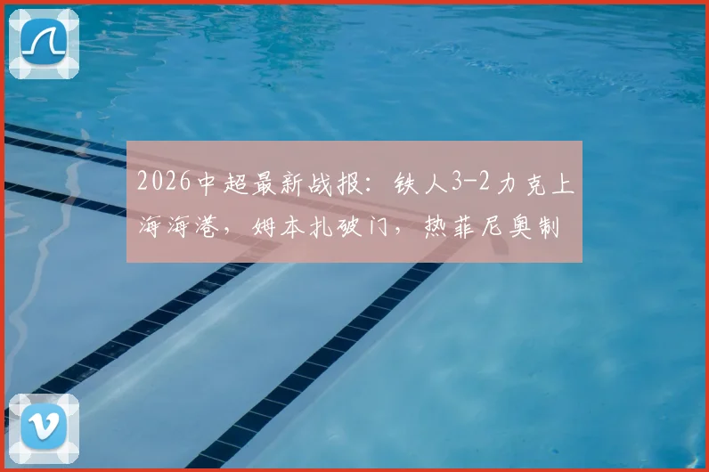2026中超最新战报：铁人3-2力克上海海港，姆本扎破门，热菲尼奥制胜后染红，附全场录像回放