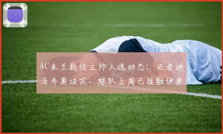 AC米兰新任主帅人选动态：记者迪马济奥证实，球队上周已接触伊劳拉，预计第二次会谈将敲定细节