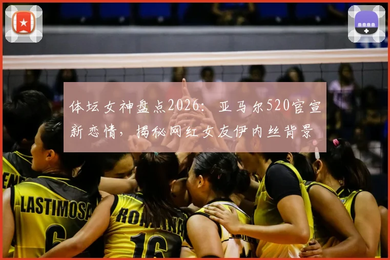 体坛女神盘点2026：亚马尔520官宣新恋情，揭秘网红女友伊内丝背景与魅力