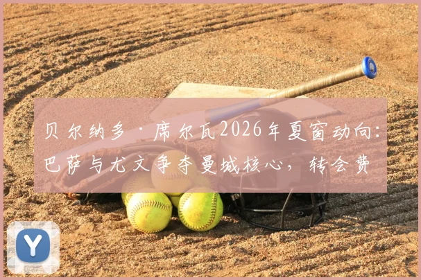 贝尔纳多·席尔瓦2026年夏窗动向:巴萨与尤文争夺曼城核心,转会费与适配性深度解析