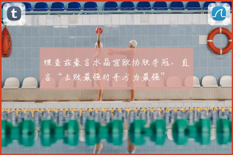 理查兹豪言水晶宫欧协联夺冠,直言“击败最强对手方为最强”