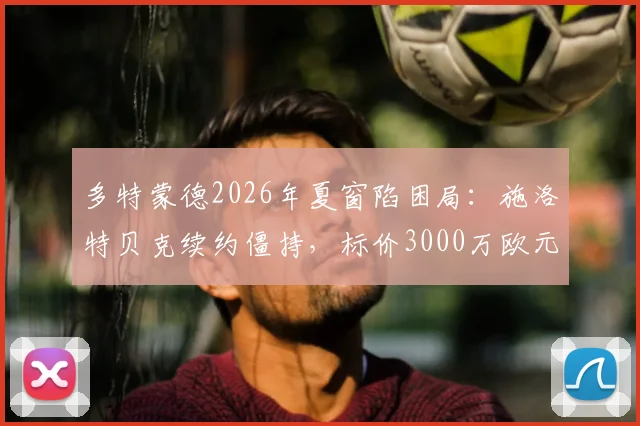 多特蒙德2026年夏窗陷困局：施洛特贝克续约僵持，标价3000万欧元或开启离队通道