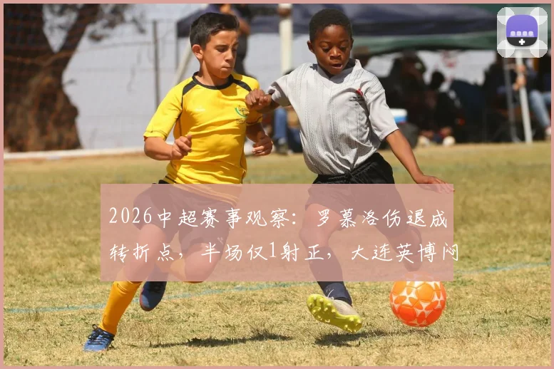 2026中超赛事观察：罗慕洛伤退成转折点，半场仅1射正，大连英博闷平成都蓉城背后战术解读