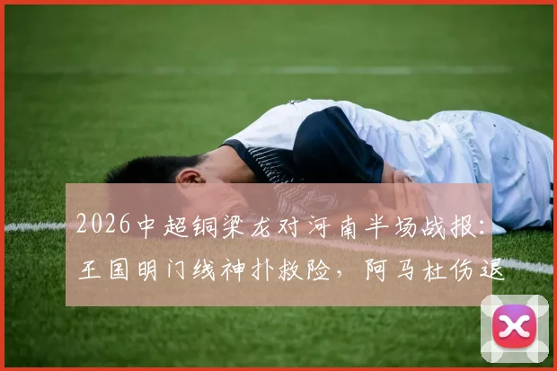 2026中超铜梁龙对河南半场战报:王国明门线神扑救险,阿马杜伤退影响战局,双方互交白卷