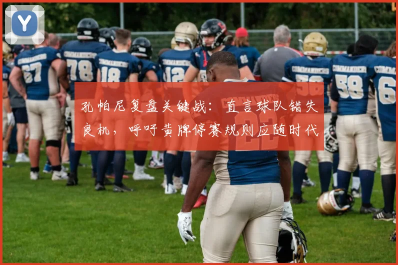 孔帕尼复盘关键战:直言球队错失良机,呼吁黄牌停赛规则应随时代而变